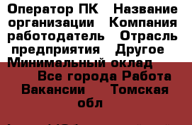 Оператор ПК › Название организации ­ Компания-работодатель › Отрасль предприятия ­ Другое › Минимальный оклад ­ 10 000 - Все города Работа » Вакансии   . Томская обл.